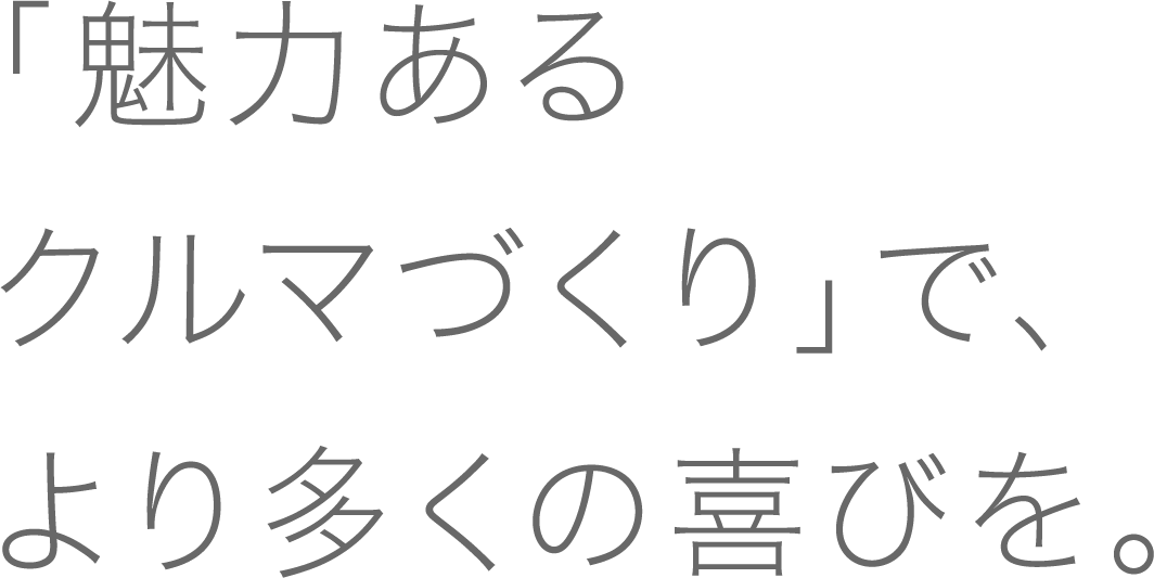 「魅力あるクルマづくり」で、より多くの喜びを。