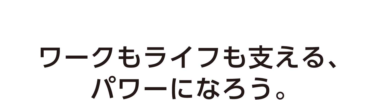 ワークもライフも支えるパワーになろう
