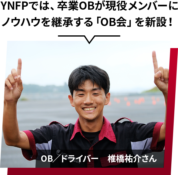 YNFPでは、卒業OBが現役メンバーにノウハウを継承する「OB会」を新設！OB／ドライバー　椎橋祐介さん