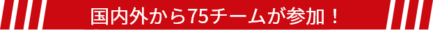 国内外から75チームが参加！