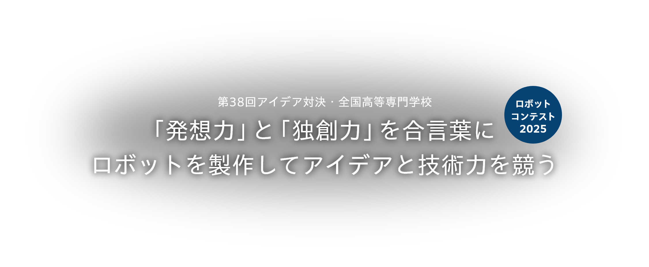 第38回アイデア対決・全国高等専門学校 「発想力」と「独創力」を合言葉に ロボットを製作してアイデアと技術力を競う ロボットコンテスト2025