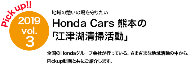 Pick up!! 2019 vol.3 Honda Cars 熊本 「江津湖清掃活動」地域の憩いの場を守りたい！ 全国のHondaグループ会社が行っている、さまざまな地域活動の中から、Pickup動画と共にご紹介します。