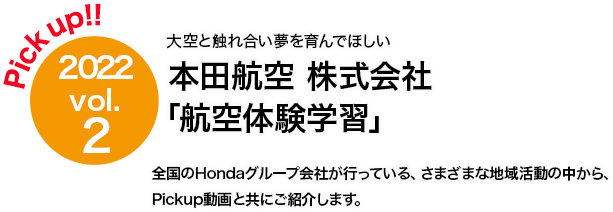 Pick up!! 2022 vol.2 本田航空「航空体験学習」 全国のHondaグループ会社が行っている、さまざまな地域活動の中から、Pickup動画と共にご紹介します。