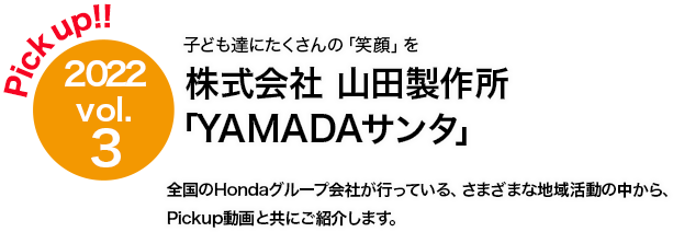 Pick up!! 2022 vol.3 山田製作所「YAMADAサンタ」 全国のHondaグループ会社が行っている、さまざまな地域活動の中から、Pickup動画と共にご紹介します。