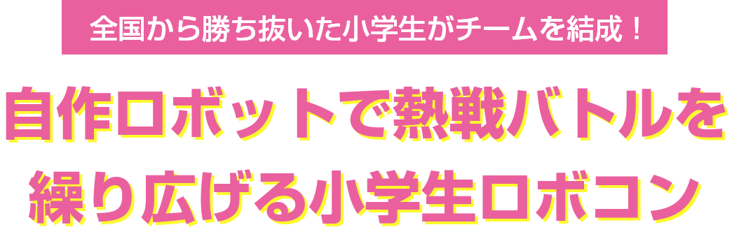 全国から勝ち抜いた小学生がチームを結成！自作ロボットで熱戦バトルを繰り広げる小学生ロボコン
