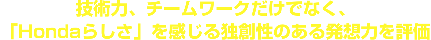技術力、チームワークだけでなく、「Hondaらしさ」を感じる独創性のある発想力を評価