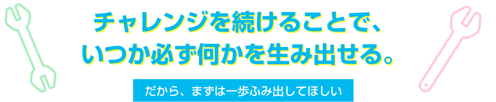 チャレンジを続けることで、いつか必ず何かを生み出せる。だから、まずは一歩ふみ出してほしい