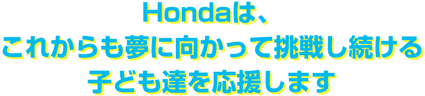 Hondaは、これからも夢に向かって挑戦し続ける子ども達を応援します