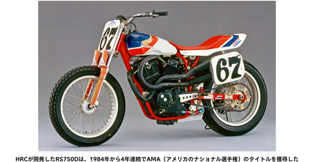 HRCが開発したRS750Dは、1984年から4年連続でAMA（アメリカのナショナル選手権）のタイトルを獲得した